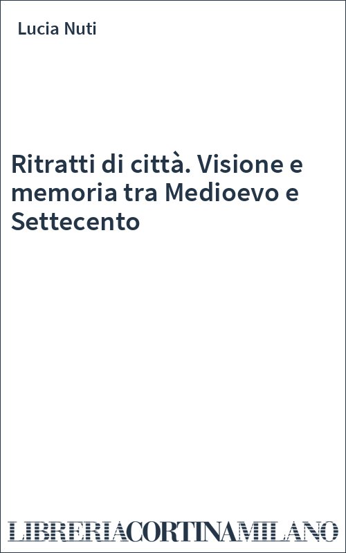 Ritratti di città. Visione e memoria tra Medioevo e Settecento