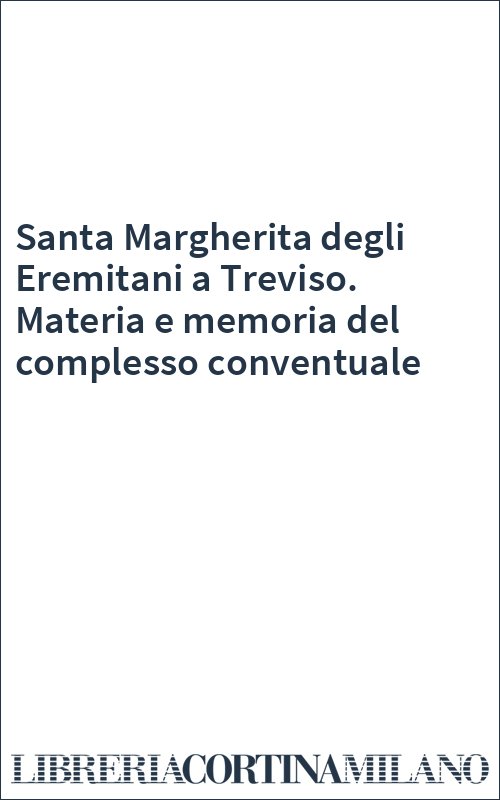 Santa Margherita degli Eremitani a Treviso. Materia e memoria del complesso conventuale