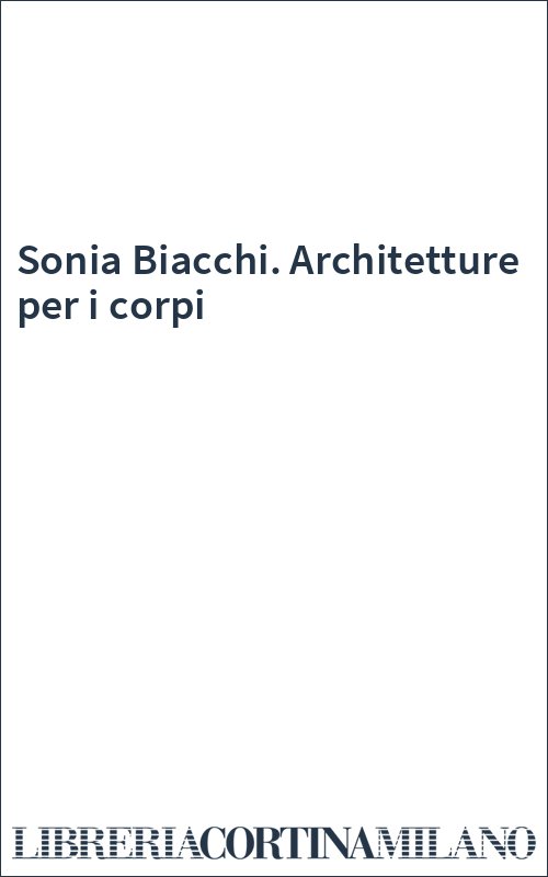 Sonia Biacchi. Architetture per i corpi