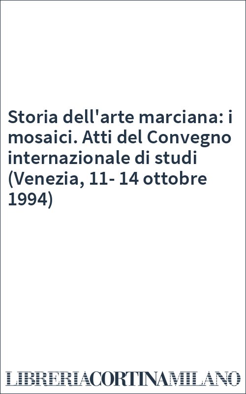 Storia dell'arte marciana: i mosaici. Atti del Convegno internazionale di studi (Venezia, 11-14 ottobre 1994)
