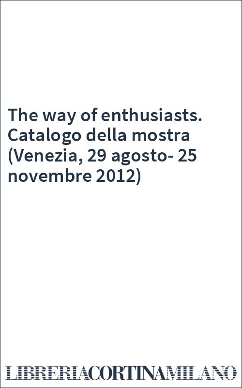 The way of enthusiasts. Catalogo della mostra (Venezia, 29 agosto-25 novembre 2012)