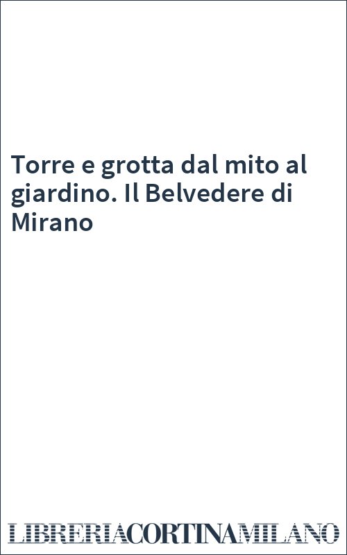 Torre e grotta dal mito al giardino. Il Belvedere di Mirano