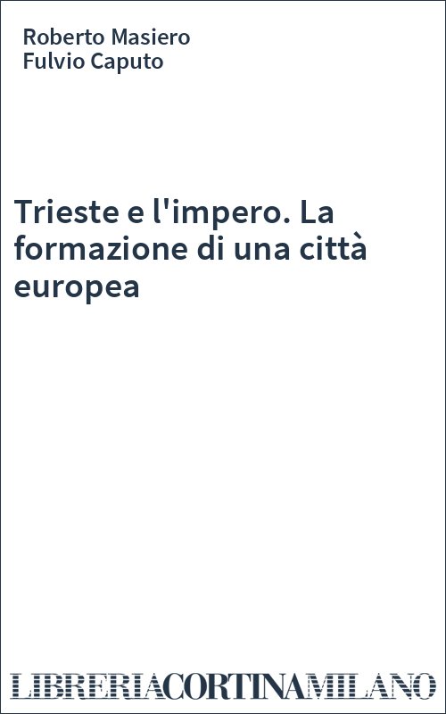 Trieste e l'impero. La formazione di una città europea