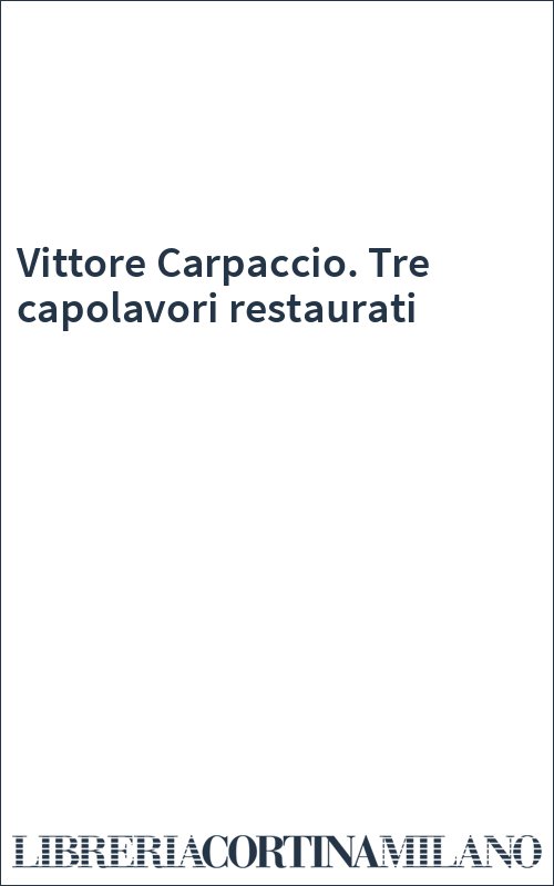 Vittore Carpaccio. Tre capolavori restaurati