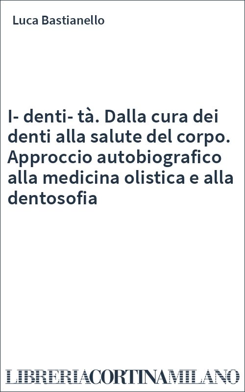 I-denti-tà. Dalla cura dei denti alla salute del corpo. Approccio autobiografico alla medicina olistica e alla dentosofia