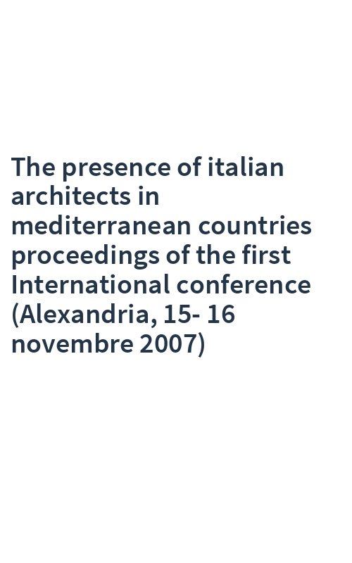 The presence of italian architects in mediterranean countries proceedings of the first International conference (Alexandria, 15-16 novembre 2007)
