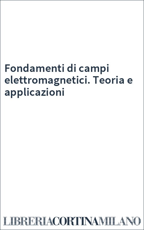 Fondamenti di campi elettromagnetici. Teoria e applicazioni