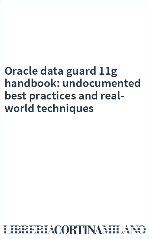 Oracle data guard 11g handbook: undocumented best practices and real-world techniques