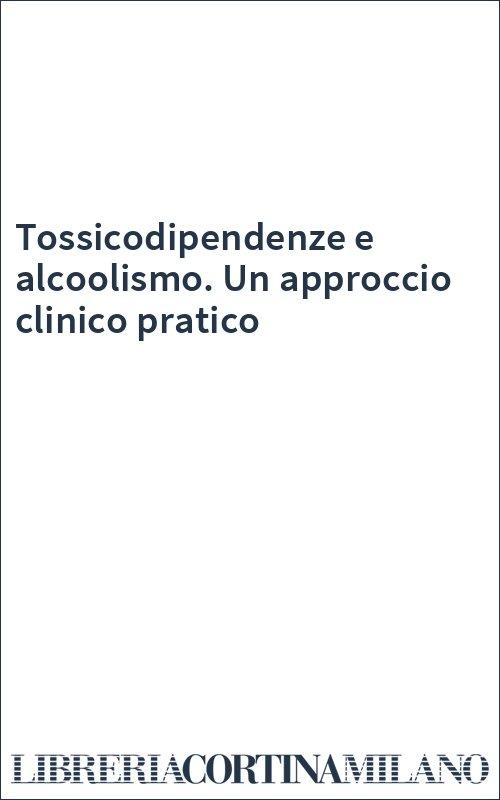 Tossicodipendenze e alcoolismo. Un approccio clinico pratico