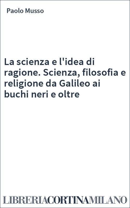 La scienza e l'idea di ragione. Scienza, filosofia e religione da Galileo ai buchi neri e oltre