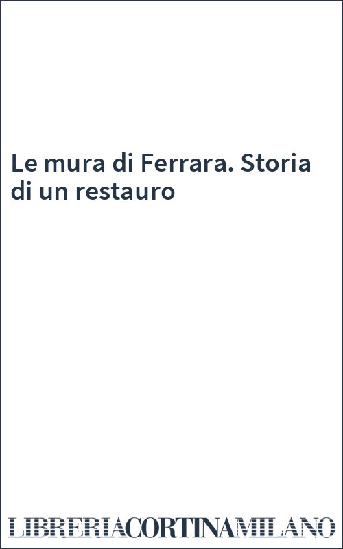 Le mura di Ferrara. Storia di un restauro