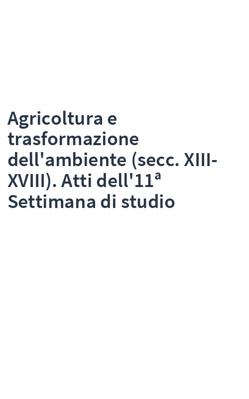 Agricoltura e trasformazione dell'ambiente (secc. XIII-XVIII). Atti dell'11ª Settimana di studio