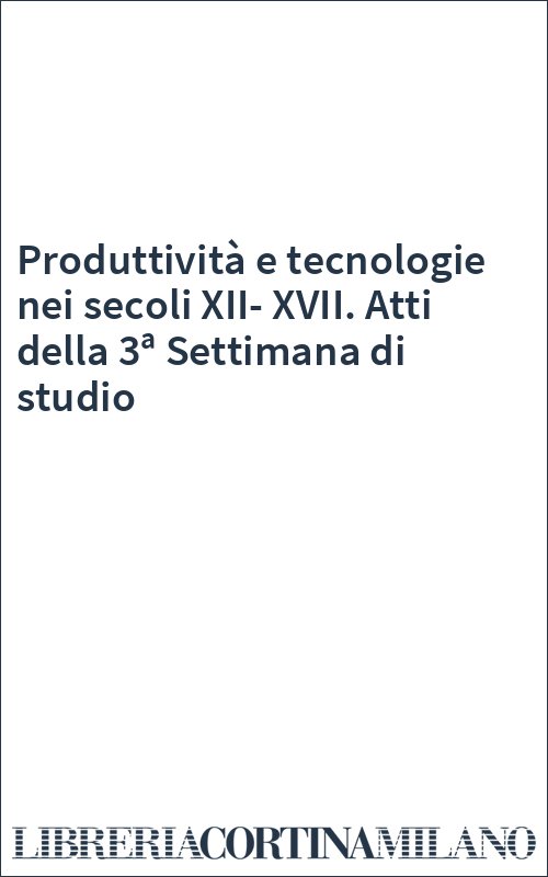 Produttività e tecnologie nei secoli XII-XVII. Atti della 3ª Settimana di studio