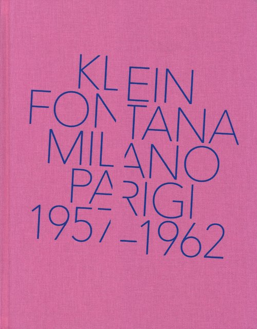 Klein, Fontana. Milano-Parigi (1957-1962). Catalogo della mostra (Milano 16 ottobre 2014-15 marzo 2015)