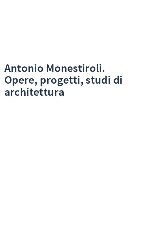 Antonio Monestiroli. Opere, progetti, studi di architettura