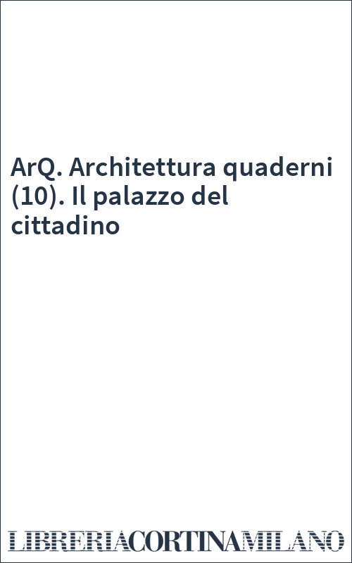 ArQ. Architettura quaderni (10). Il palazzo del cittadino