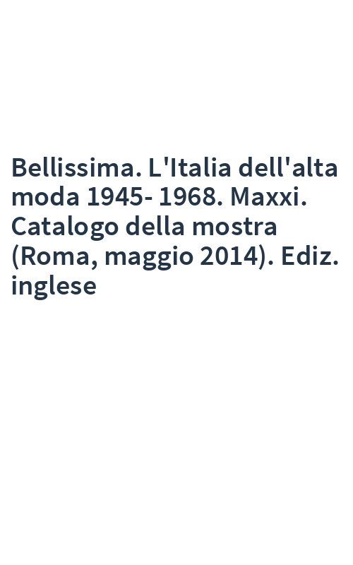Bellissima. L'Italia dell'alta moda 1945-1968. Maxxi. Catalogo della mostra (Roma, maggio 2014). Ediz. inglese