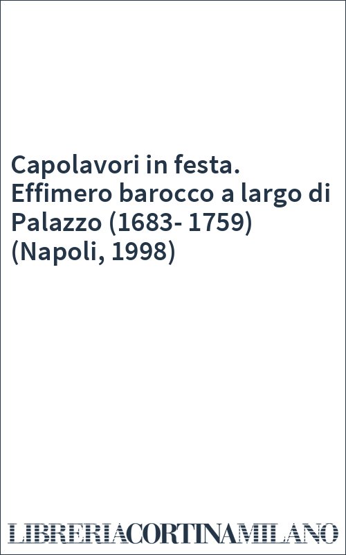 Capolavori in festa. Effimero barocco a largo di Palazzo (1683-1759) (Napoli, 1998)