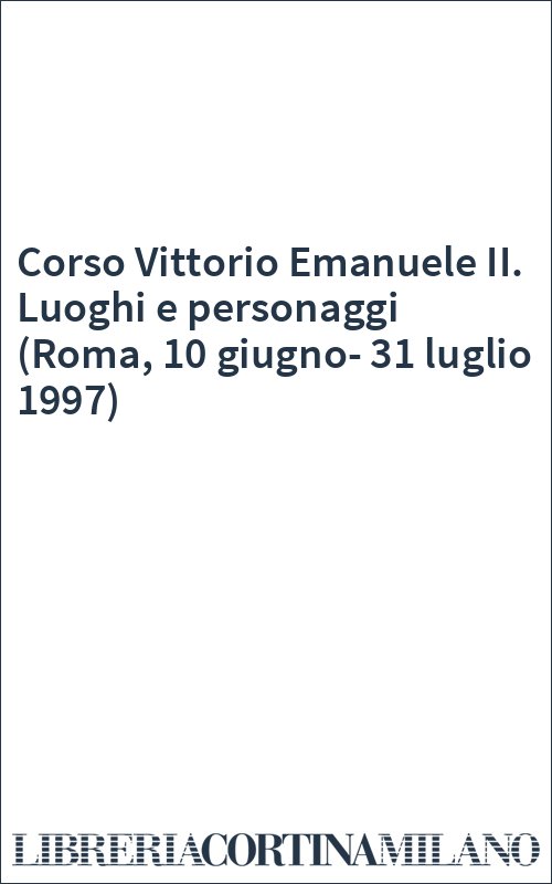 Corso Vittorio Emanuele II. Luoghi e personaggi (Roma, 10 giugno-31 luglio 1997)