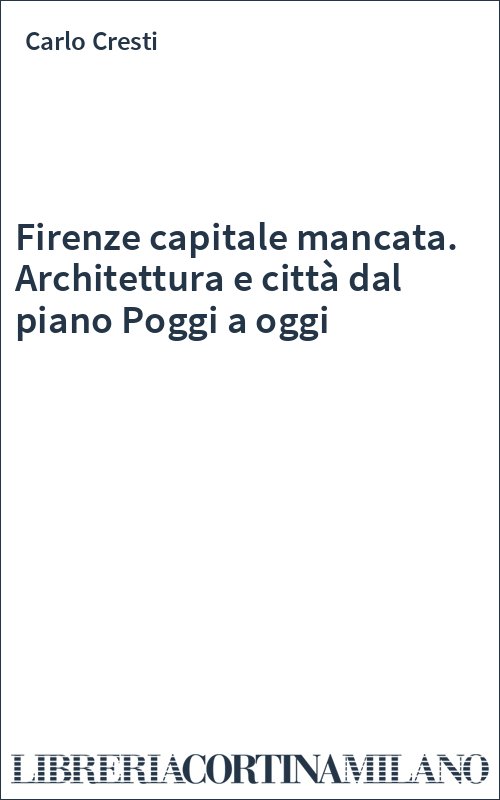 Firenze capitale mancata. Architettura e città dal piano Poggi a oggi