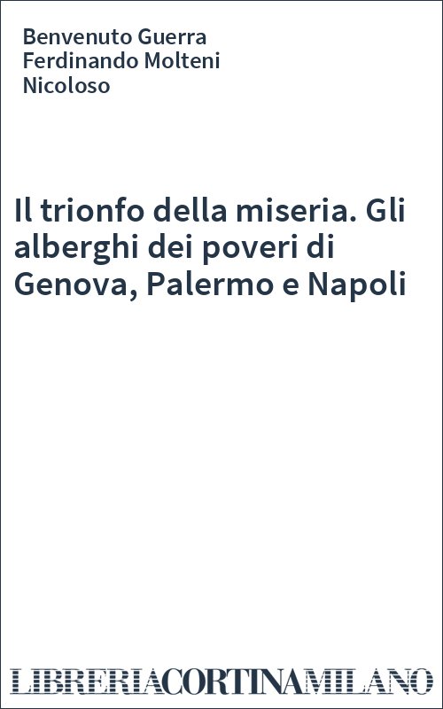 Il trionfo della miseria. Gli alberghi dei poveri di Genova, Palermo e Napoli