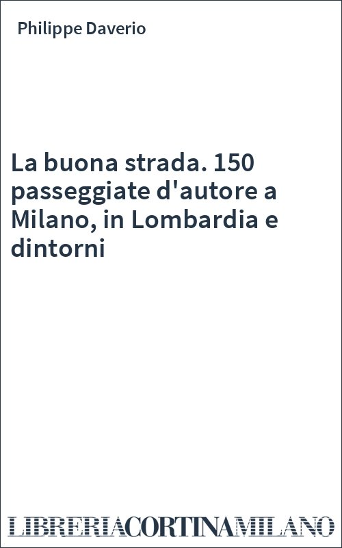 La buona strada. 150 passeggiate d'autore a Milano, in Lombardia e dintorni