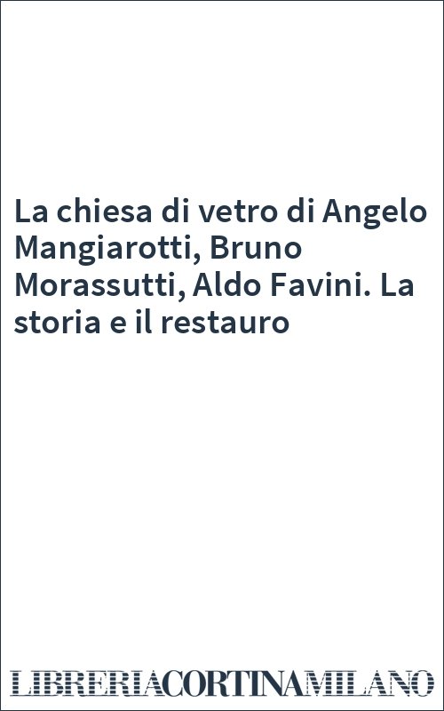 La chiesa di vetro di Angelo Mangiarotti, Bruno Morassutti, Aldo Favini. La storia e il restauro