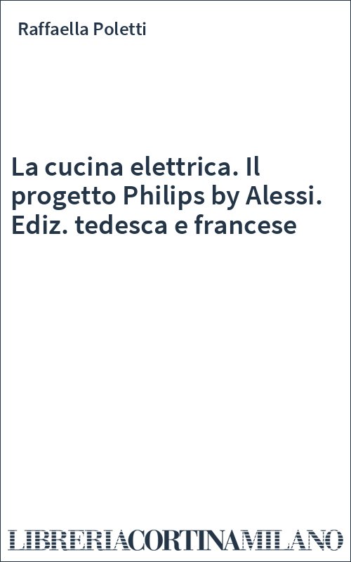 La cucina elettrica. Il progetto Philips by Alessi. Ediz. tedesca e francese