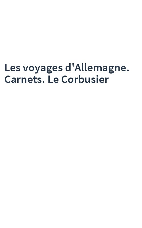 Les voyages d'Allemagne. Carnets. Le Corbusier