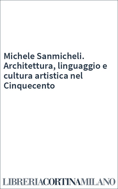 Michele Sanmicheli. Architettura, linguaggio e cultura artistica nel Cinquecento