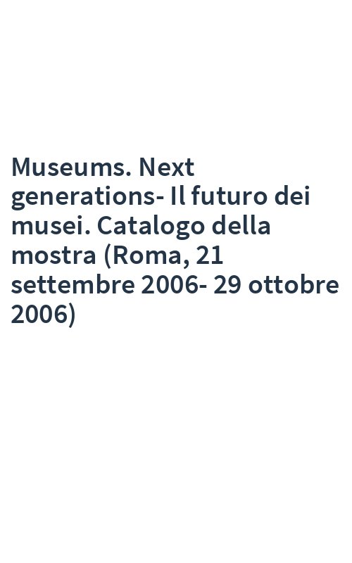 Museums. Next generations-Il futuro dei musei. Catalogo della mostra (Roma, 21 settembre 2006-29 ottobre 2006)
