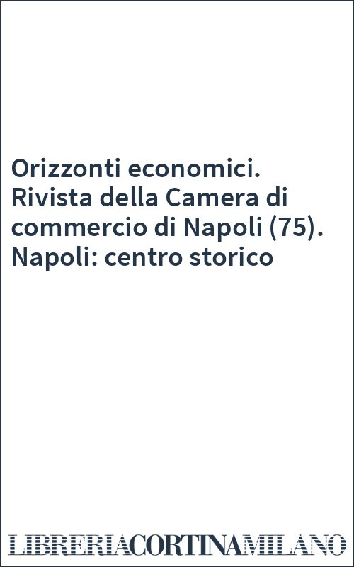 Orizzonti economici. Rivista della Camera di commercio di Napoli (75). Napoli: centro storico