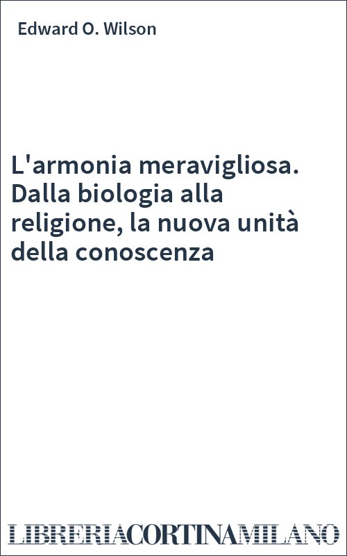 L'armonia meravigliosa. Dalla biologia alla religione, la nuova unità della conoscenza