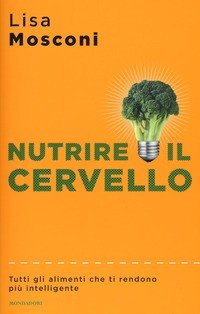 Nutrire il cervello. Tutti gli alimenti che ti rendono più intelligente