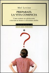Preparati, la vita comincia. Come aiutare un adolescente a trovare se stesso e a diventare un adulto