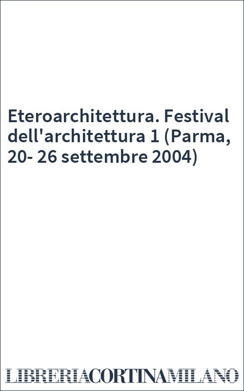 Eteroarchitettura. Festival dell'architettura 1 (Parma, 20-26 settembre 2004)