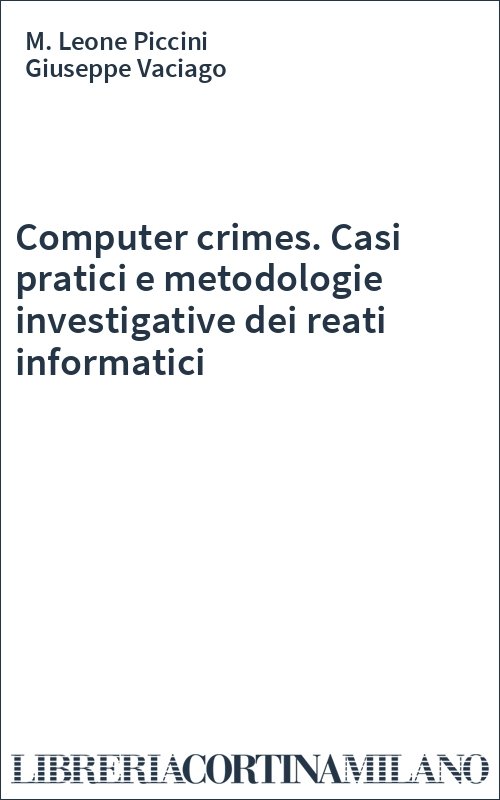 Computer crimes. Casi pratici e metodologie investigative dei reati informatici