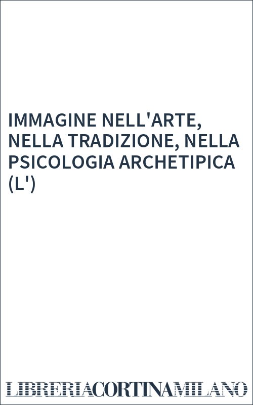 IMMAGINE NELL'ARTE, NELLA TRADIZIONE, NELLA PSICOLOGIA ARCHETIPICA (L')