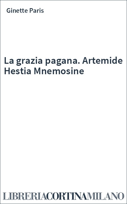 La grazia pagana. Artemide Hestia Mnemosine