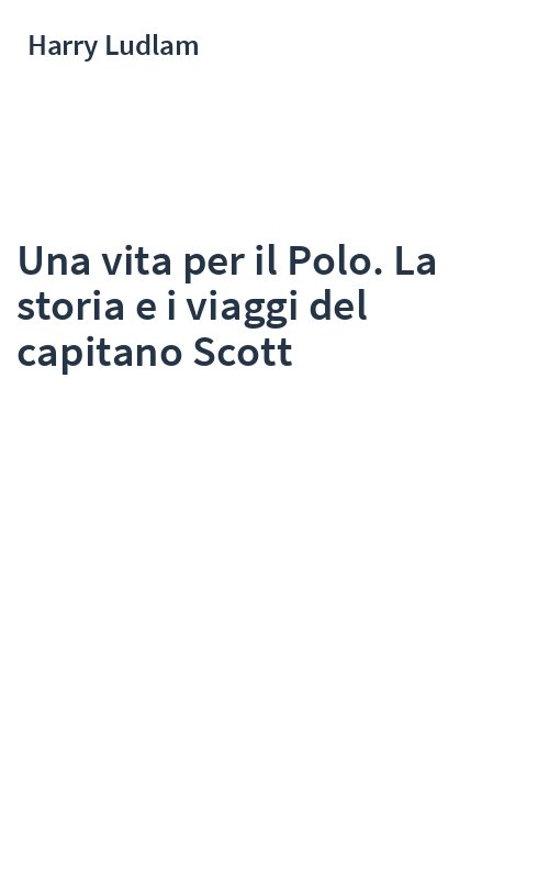 Una vita per il Polo. La storia e i viaggi del capitano Scott