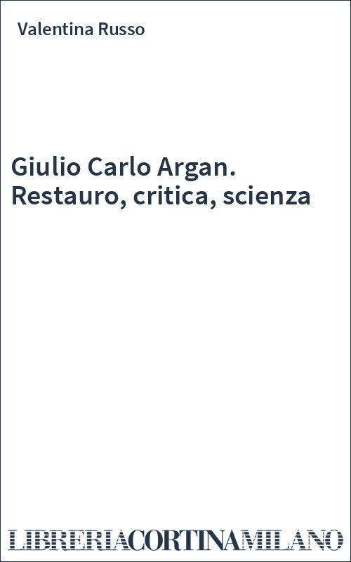Giulio Carlo Argan. Restauro, critica, scienza