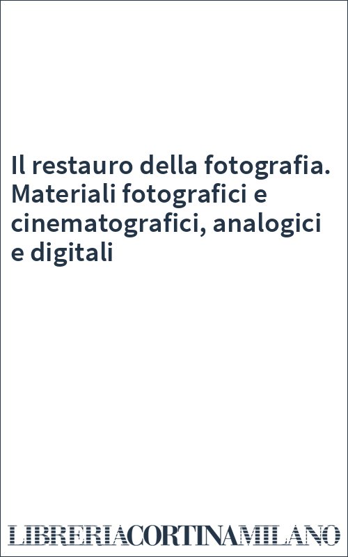 Il restauro della fotografia. Materiali fotografici e cinematografici, analogici e digitali