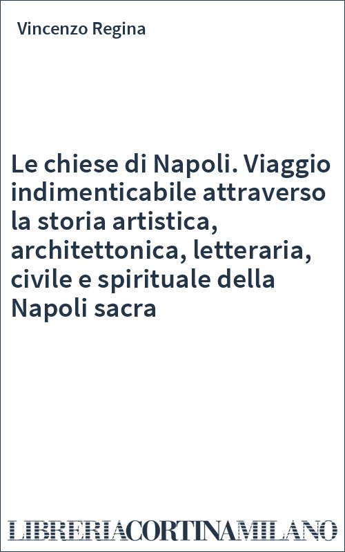 Le chiese di Napoli. Viaggio indimenticabile attraverso la storia artistica, architettonica, letteraria, civile e spirituale della Napoli sacra