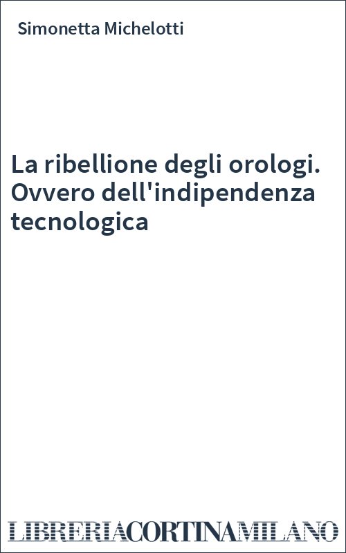 La ribellione degli orologi. Ovvero dell'indipendenza tecnologica