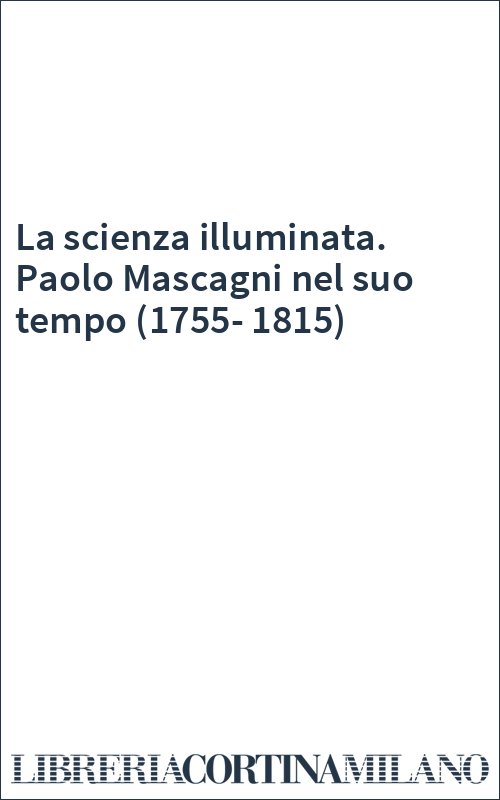 La scienza illuminata. Paolo Mascagni nel suo tempo (1755-1815)