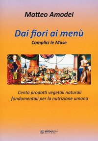 Dai fiori ai menù. Complici le Muse. Cento prodotti vegetali naturali fondamentali per la nutrizione umana