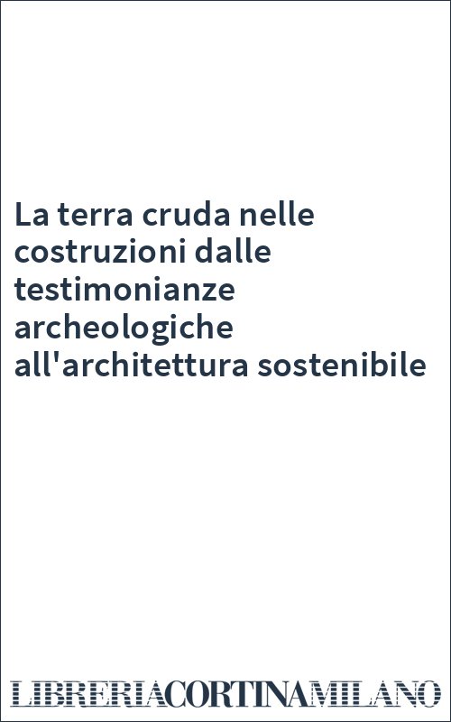 La terra cruda nelle costruzioni dalle testimonianze archeologiche all'architettura sostenibile