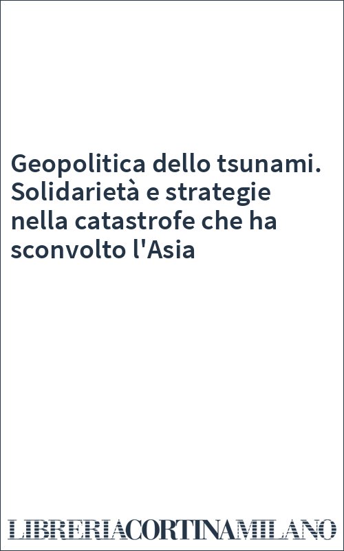 Geopolitica dello tsunami. Solidarietà e strategie nella catastrofe che ha sconvolto l'Asia