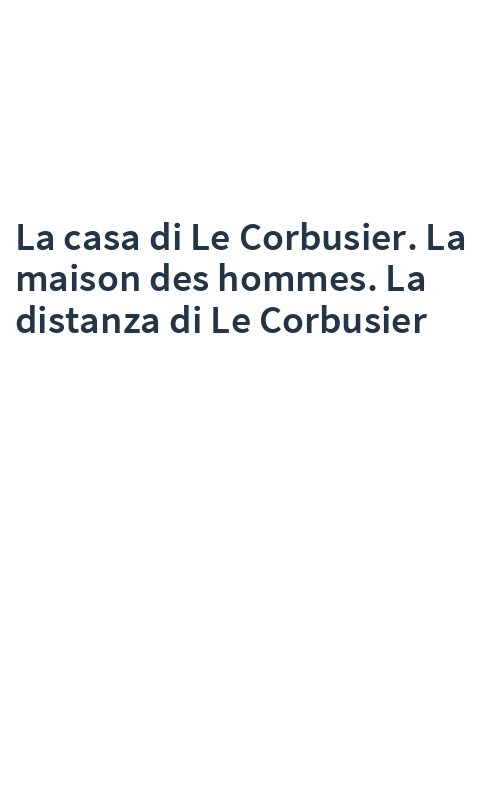 La casa di Le Corbusier. La maison des hommes. La distanza di Le Corbusier