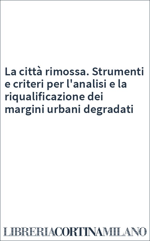 La città rimossa. Strumenti e criteri per l'analisi e la riqualificazione dei margini urbani degradati